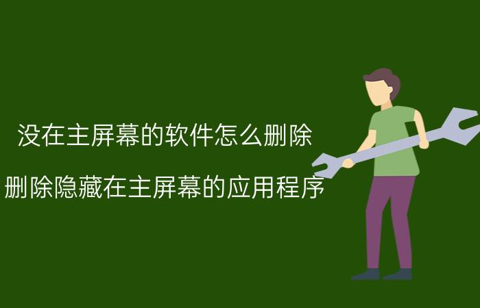 没在主屏幕的软件怎么删除 删除隐藏在主屏幕的应用程序